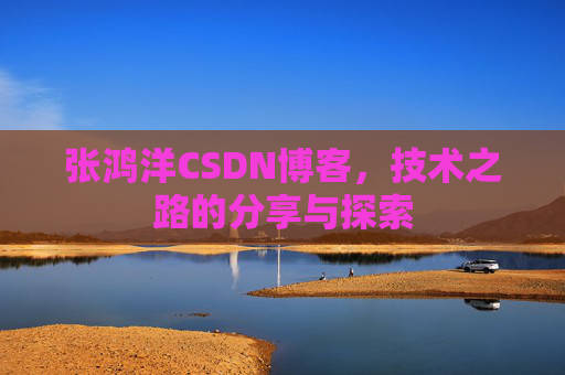 张鸿洋CSDN博客，技术之路的分享与探索