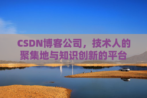 CSDN博客公司,技术人的聚集地与知识创新的平台