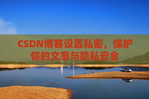 CSDN博客设置私密,保护你的文章与隐私安全