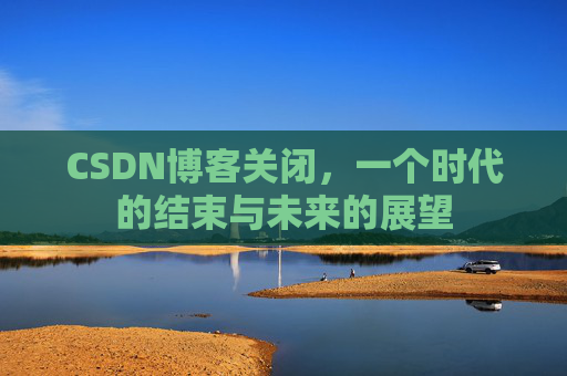CSDN博客关闭，一个时代的结束与未来的展望
