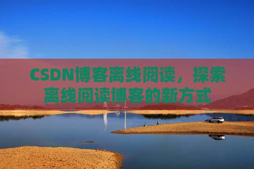 CSDN博客离线阅读，探索离线阅读博客的新方式